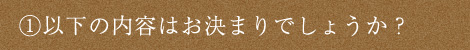 ①以下の内容はお決まりでしょうか？