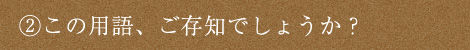 ②この用語、ご存知でしょうか？